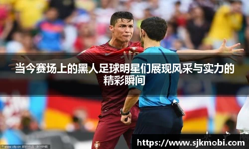 当今赛场上的黑人足球明星们展现风采与实力的精彩瞬间