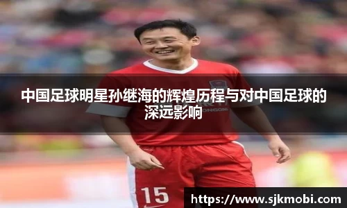 中国足球明星孙继海的辉煌历程与对中国足球的深远影响