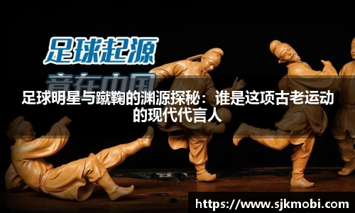 足球明星与蹴鞠的渊源探秘：谁是这项古老运动的现代代言人